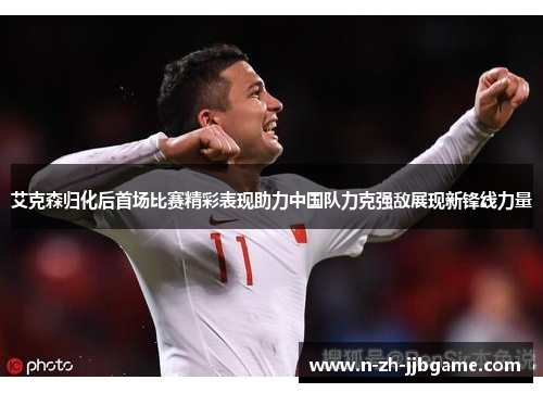 艾克森归化后首场比赛精彩表现助力中国队力克强敌展现新锋线力量 艾克森归化后首场比赛精彩表现助力中国队力克强敌展现新锋线力量