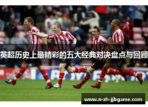英超历史上最精彩的五大经典对决盘点与回顾