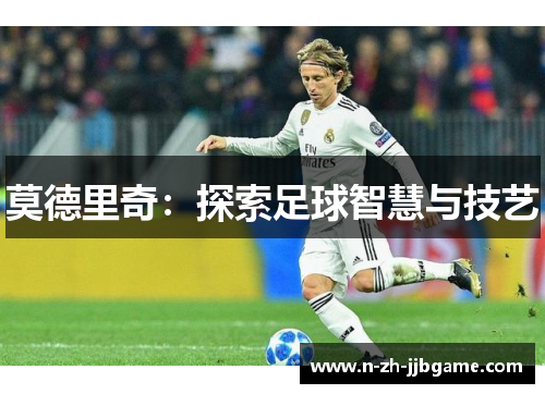莫德里奇:探索足球智慧与技艺 莫德里奇:探索足球智慧与技艺