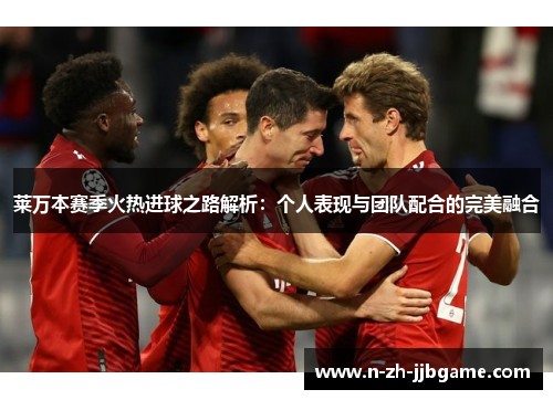 莱万本赛季火热进球之路解析:个人表现与团队配合的完美融合 莱万本赛季火热进球之路解析:个人表现与团队配合的完美融合