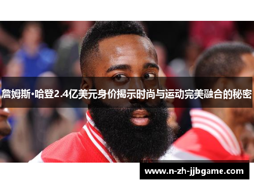 詹姆斯·哈登2.4亿美元身价揭示时尚与运动完美融合的秘密 詹姆斯·哈登2.4亿美元身价揭示时尚与运动完美融合的秘密