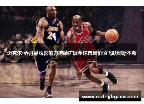 迈克尔·乔丹品牌影响力持续扩展全球市场价值飞跃创新不断