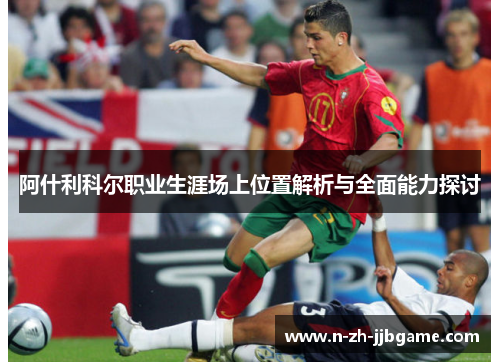 阿什利科尔职业生涯场上位置解析与全面能力探讨 阿什利科尔职业生涯场上位置解析与全面能力探讨