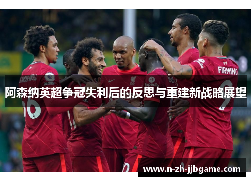 阿森纳英超争冠失利后的反思与重建新战略展望 阿森纳英超争冠失利后的反思与重建新战略展望