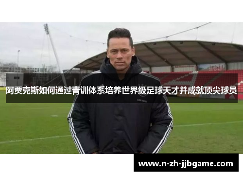 阿贾克斯如何通过青训体系培养世界级足球天才并成就顶尖球员 阿贾克斯如何通过青训体系培养世界级足球天才并成就顶尖球员
