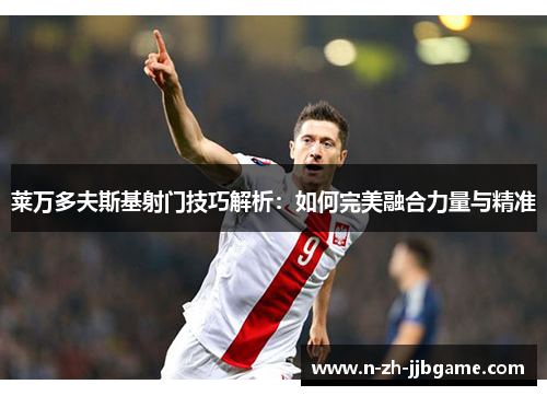 莱万多夫斯基射门技巧解析：如何完美融合力量与精准