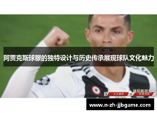 阿贾克斯球服的独特设计与历史传承展现球队文化魅力