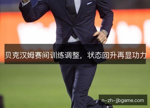 贝克汉姆赛间训练调整，状态回升再显功力